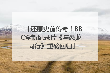 还原史前传奇！BBC全新纪录片《与恐龙同行》重磅回归